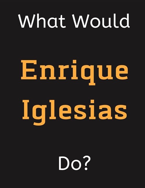 What Would Enrique Iglesias Do?: Enrique Iglesias Notebook/ Journal/ Notepad/ Diary For Women, Men, Girls, Boys, Fans, Supporters, Teens, Adults and K (Paperback)