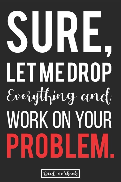 Sure, Let Me Drop Everything and Work On Your Problem.: Best Office Problem Solving Genius Gift Lined Notebook (Paperback)