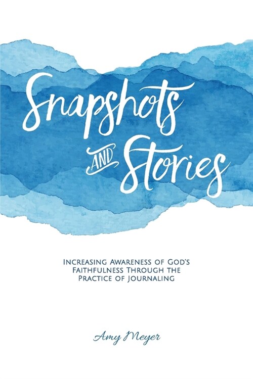 Snapshots and Stories: Increasing Awareness of Gods Faithfulness Through the Practice of Journaling (Paperback)