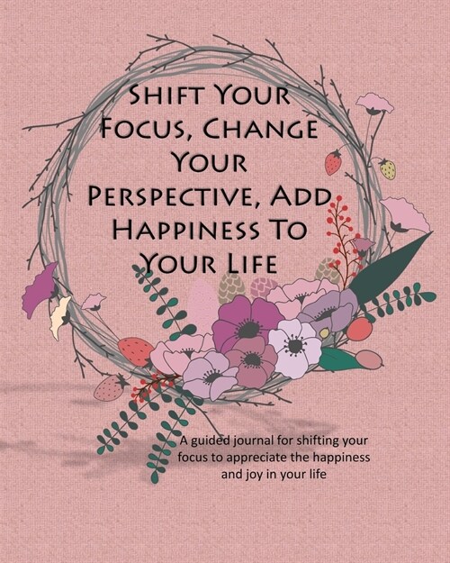 Shift Your Focus, Change Your Perspective, Add Happiness To Your Life: A guided journal for shifting your focus to appreciate the happiness and joy in (Paperback)