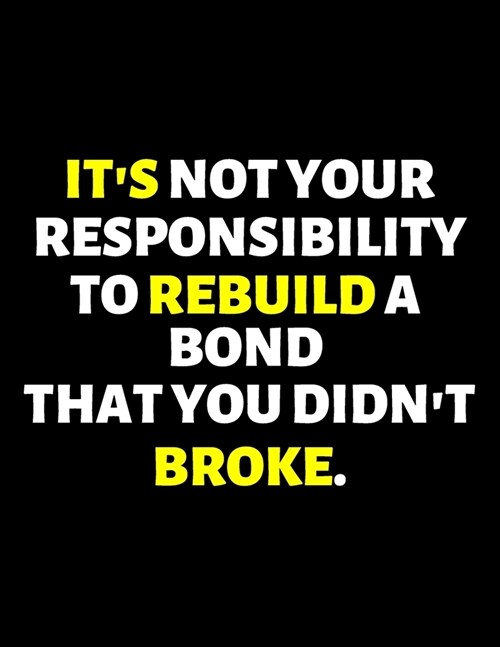 Its Not Your Responsibility To Rebuild A Bond That You Didnt Broke: lined professional notebook/journal A perfect office gift for coworkers: Amazing (Paperback)