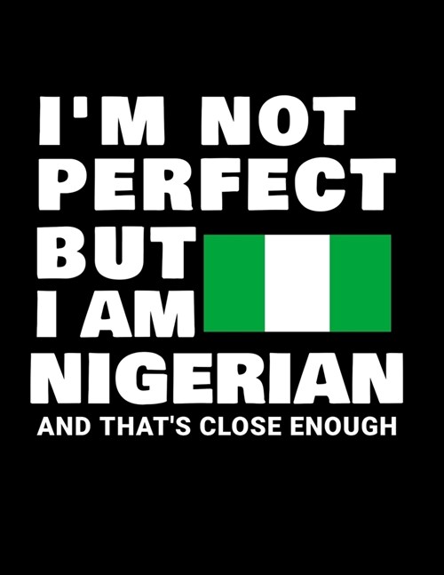 Im Not Perfect But I Am Nigerian And Thats Close Enough: Funny Nigerian Notebook Heritage Gifts 100 Page Notebook 8.5x11Nigeria Gifts (Paperback)