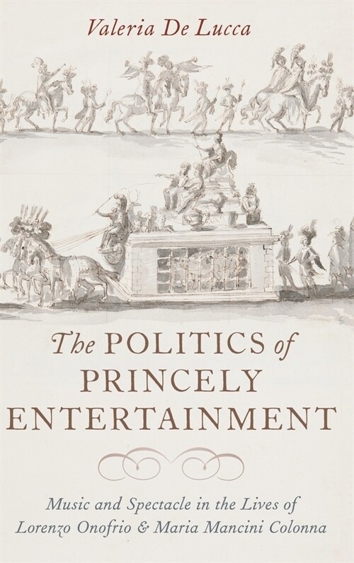 Politics of Princely Entertainment: Music and Spectacle in the Lives of Lorenzo Onofrio and Maria Mancini Colonna (Hardcover)