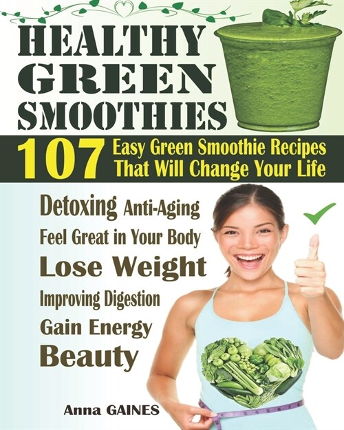 Healthy Green Smoothies: 107 Easy Green Smoothie Recipes That Will Change Your Life; Simple Green Smoothies to Lose Weight, Gain Energy, and Fe (Paperback)