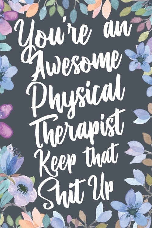 Youre An Awesome Physical Therapist Keep That Shit Up: Funny Joke Appreciation & Encouragement Gift Idea for Physical Therapists. Thank You Gag Noteb (Paperback)