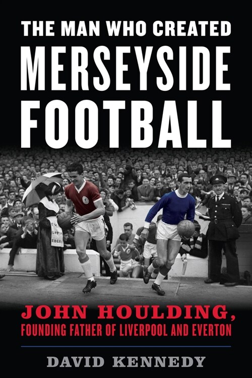The Man Who Created Merseyside Football: John Houlding, Founding Father of Liverpool and Everton (Paperback)