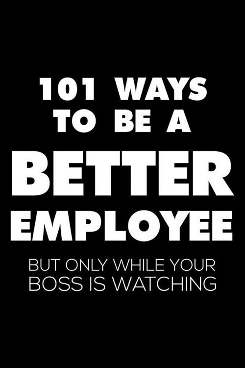 101 Ways To Be A Better Employee But Only While Your Boss Is Watching: 6x9 Notebook, Ruled, Funny, Sarcastic Journal, Gag Office Desk Diary for Co-Wor (Paperback)