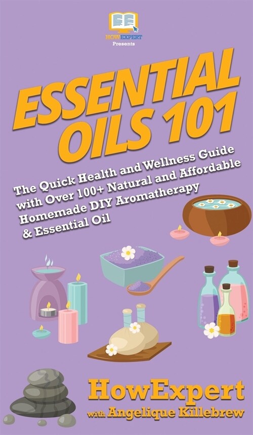 Essential Oils 101: The Quick Health and Wellness Guide with Over 100+ Natural and Affordable Homemade DIY Aromatherapy & Essential Oil Pr (Hardcover)