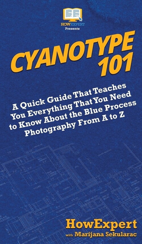 Cyanotype 101: A Quick Guide That Teaches You Everything That You Need to Know About the Blue Photography Process From A to Z (Hardcover)