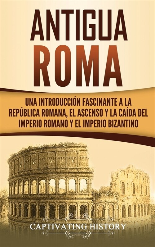 Antigua Roma: Una Introducci? Fascinante a la Rep?lica Romana, el Ascenso y la Ca?a del Imperio Romano y el Imperio Bizantino (Hardcover)