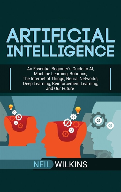 Artificial Intelligence: An Essential Beginners Guide to AI, Machine Learning, Robotics, The Internet of Things, Neural Networks, Deep Learnin (Hardcover)