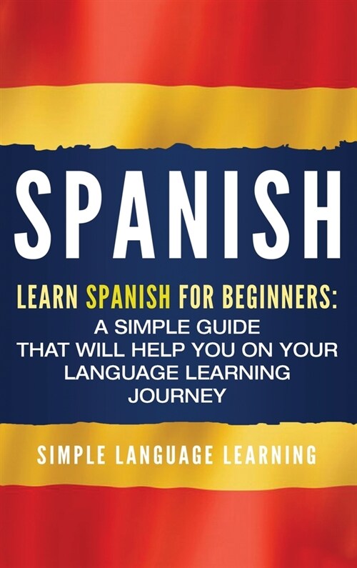 Spanish: Learn Spanish for Beginners: A Simple Guide that Will Help You on Your Language Learning Journey (Hardcover)