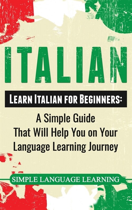 Italian: Learn Italian for Beginners: A Simple Guide that Will Help You on Your Language Learning Journey (Hardcover)