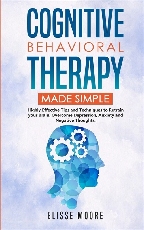 Cognitive Behavioral Therapy Made Simple: Highly Effective Tips and Techniques to Retrain Your Brain, Overcome Depression, Anxiety and Negative Though (Paperback)