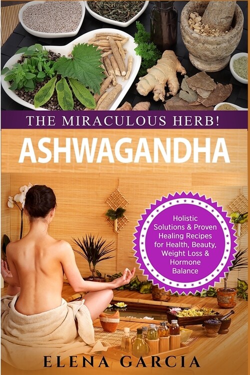 Ashwagandha - The Miraculous Herb!: Holistic Solutions & Proven Healing Recipes for Health, Beauty, Weight Loss & Hormone Balance (Paperback)