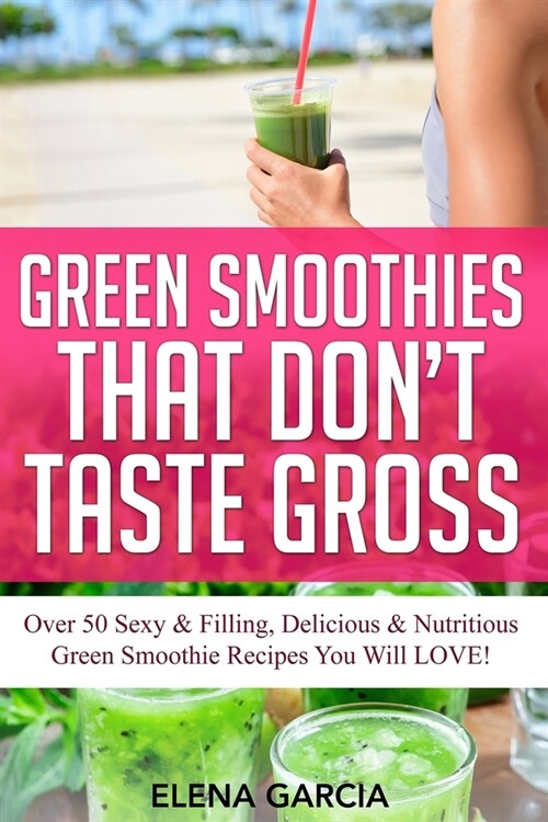 Green Smoothies That Dont Taste Gross: Over 50 Sexy & Filling, Delicious & Nutritious Green Smoothie Recipes You Will LOVE! (Paperback)