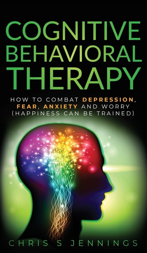 Cognitive Behavioral Therapy: How to Combat Depression, Fear, Anxiety and Worry (Happiness can be trained) (Hardcover)