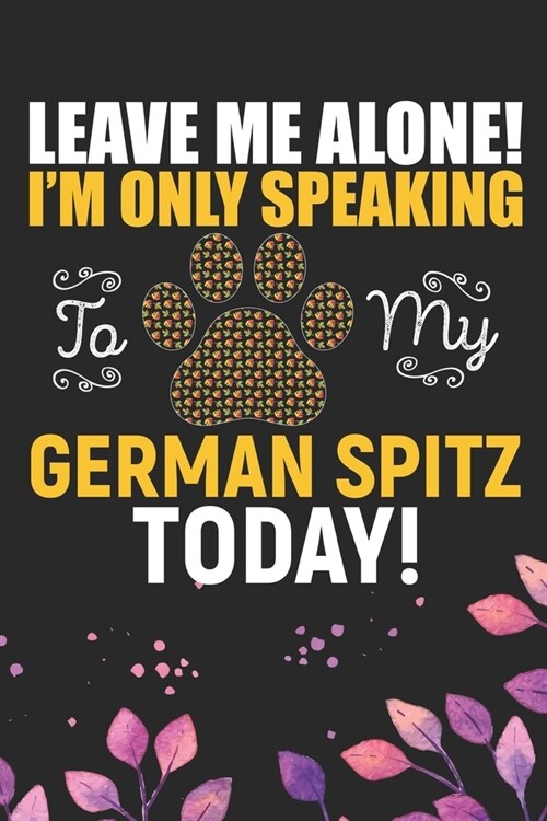 Leave Me Alone! Im Only Speaking to My German Spitz Today: Cool German Spitz Dog Journal Notebook - German Spitz Puppy Lover Gifts - Funny German Spi (Paperback)