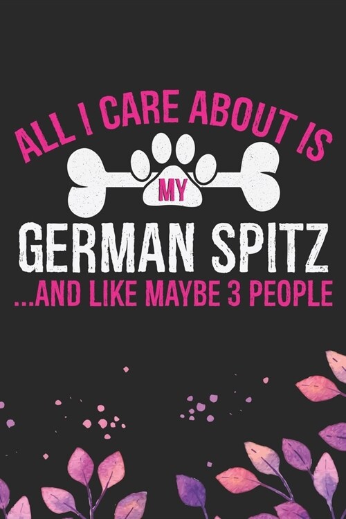 All I Care About Is My German Spitz and Like Maybe 3 people: Cool German Spitz Dog Journal Notebook - German Spitz Puppy Lover Gifts - Funny German Sp (Paperback)