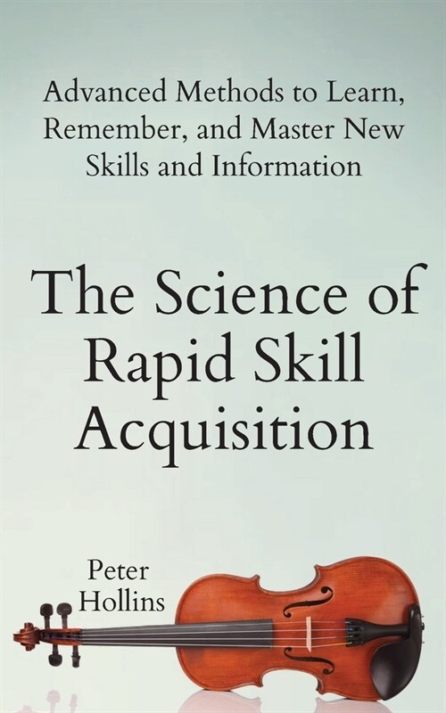 The Science of Rapid Skill Acquisition: Advanced Methods to Learn, Remember, and Master New Skills and Information (Paperback)