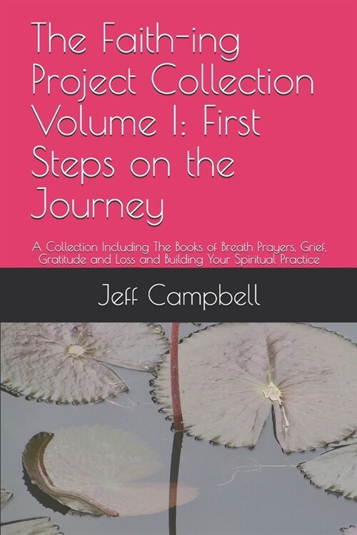 The Faith-ing Project Collection Volume I: First Steps on the Journey: A Collection Including The Books of Breath Prayers, Grief, Gratitude and Loss a (Paperback)