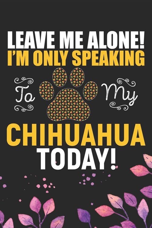 Leave Me Alone! Im Only Speaking to My Chihuahua Today: Cool Chihuahua Dog Journal Notebook - Chihuahua Puppy Lover Gifts - Funny Chihuahua Dog Noteb (Paperback)
