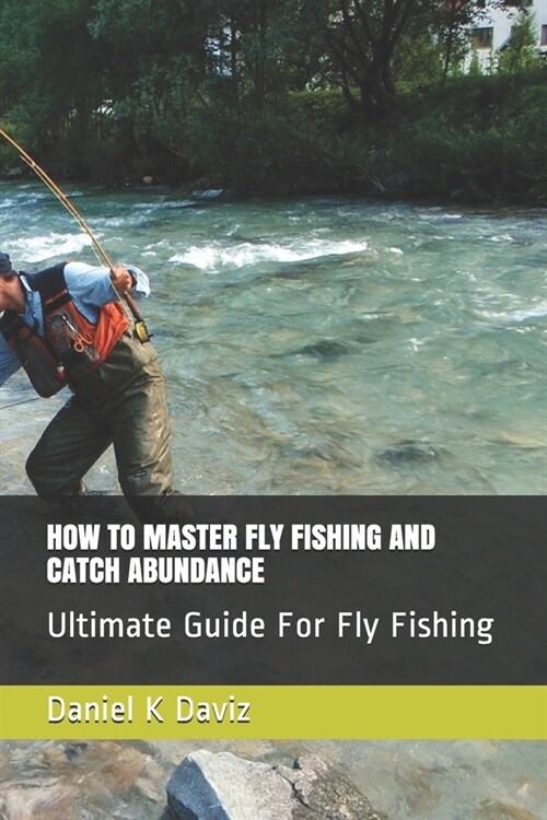 How to Master Fly Fishing and Catch Abundance: Ultimate Guide For Fly Fishing (Paperback)