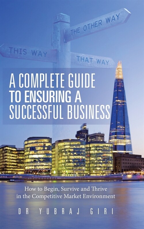 A Complete Guide to Ensuring a Successful Business: How to Begin, Survive and Thrive in the Competitive Market Environment (Hardcover)