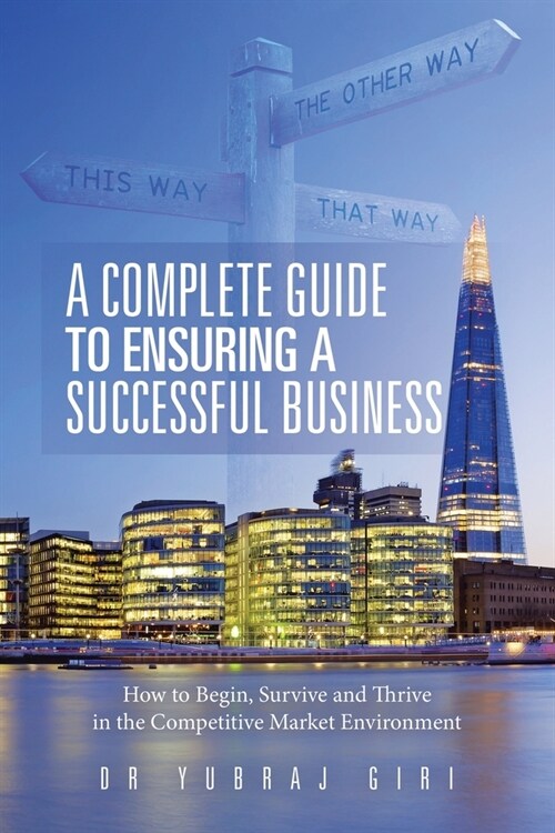 A Complete Guide to Ensuring a Successful Business: How to Begin, Survive and Thrive in the Competitive Market Environment (Paperback)