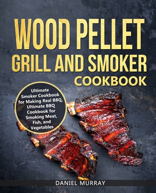 Wood Pellet Grill and Smoker Cookbook: Use this Cookbook for Making Real BBQ, Delicious Recipes for Smoking Meat, Fish, and Vegetables (Paperback)