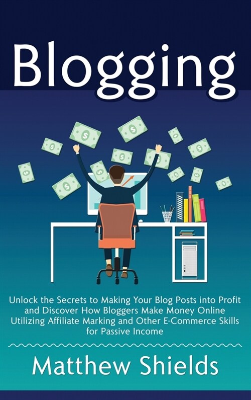 Blogging: Unlock the Secrets to Making Your Blog Posts into Profit and Discover How Bloggers Make Money Online Utilizing Affilia (Hardcover)
