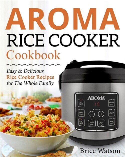 Aroma Rice Cooker Cookbook: Easy and Delicious Rice Cooker Recipes for the Whole Family (Paperback)