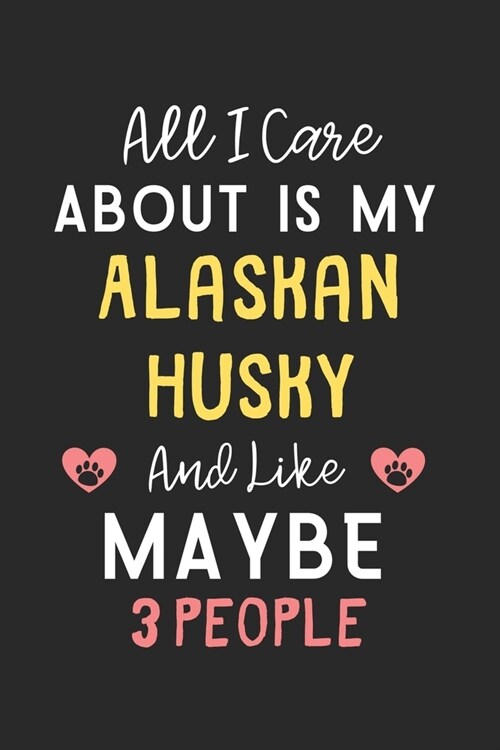 All I care about is my Alaskan Husky and like maybe 3 people: Lined Journal, 120 Pages, 6 x 9, Funny Alaskan Husky Gift Idea, Black Matte Finish (All (Paperback)
