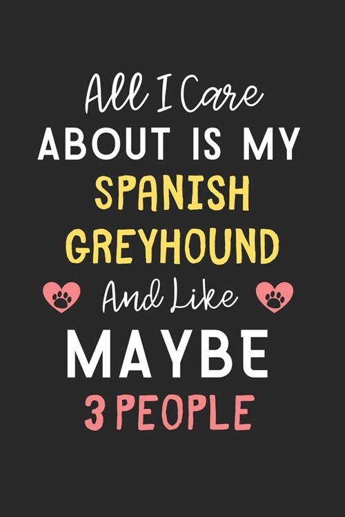 All I care about is my Spanish Greyhound and like maybe 3 people: Lined Journal, 120 Pages, 6 x 9, Funny Spanish Greyhound Gift Idea, Black Matte Fini (Paperback)