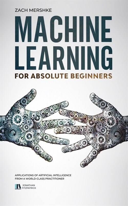 Machine Learning For Absolute Beginners: Applications of Artificial Intelligence From a World-Class Practitioner (Paperback)