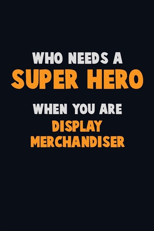 Who Need A SUPER HERO, When You Are Display Merchandiser: 6X9 Career Pride 120 pages Writing Notebooks (Paperback)
