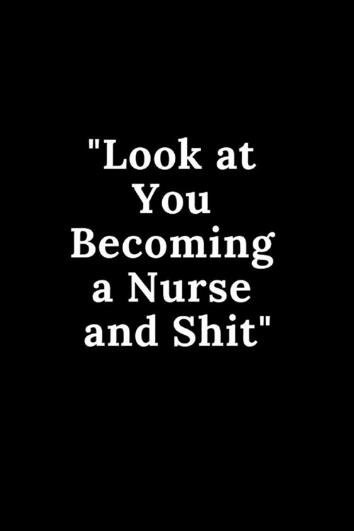 Look at You Becoming a Nurse and Shit: Funny Notebook Novelty Gift for Nurse, Inspirational Thoughts and Writings Journal, Graduation Gift, Blank Line (Paperback)