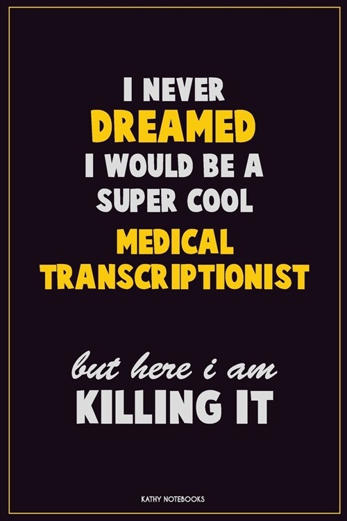 I Never Dreamed I would Be A Super Cool Medical Transcriptionist But Here I Am Killing It: Career Motivational Quotes 6x9 120 Pages Blank Lined Notebo (Paperback)