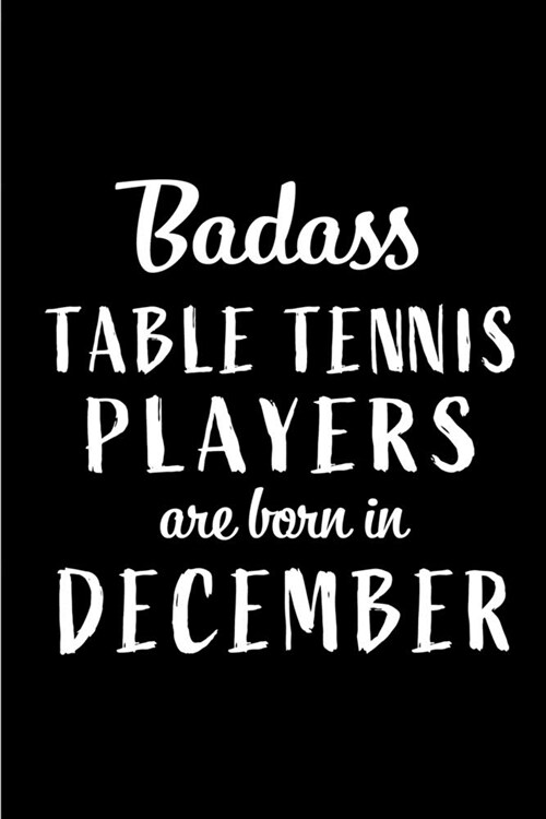 Badass Table Tennis Players are Born in December: This lined journal or notebook makes a Perfect Funny gift for Birthdays for your best friend or clos (Paperback)