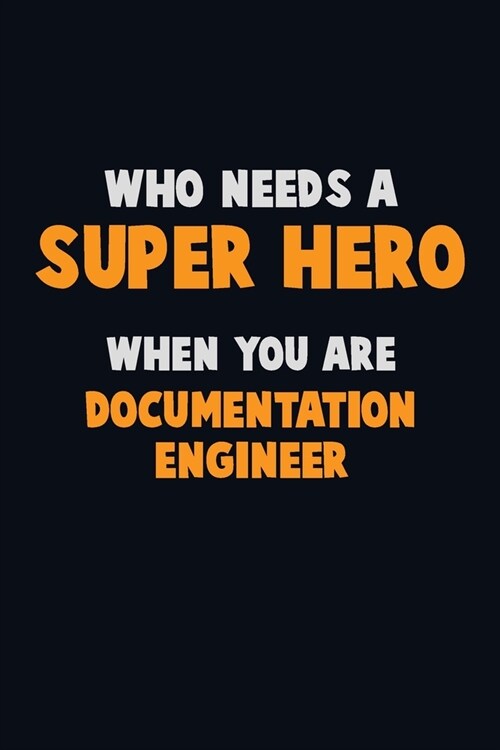 Who Need A SUPER HERO, When You Are Documentation Engineer: 6X9 Career Pride 120 pages Writing Notebooks (Paperback)