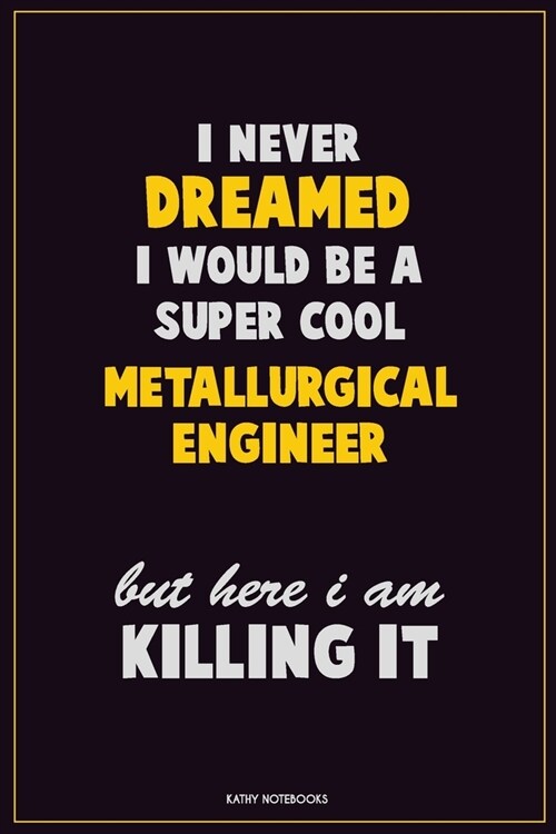 I Never Dreamed I would Be A Super Cool Metallurgical Engineer But Here I Am Killing It: Career Motivational Quotes 6x9 120 Pages Blank Lined Notebook (Paperback)