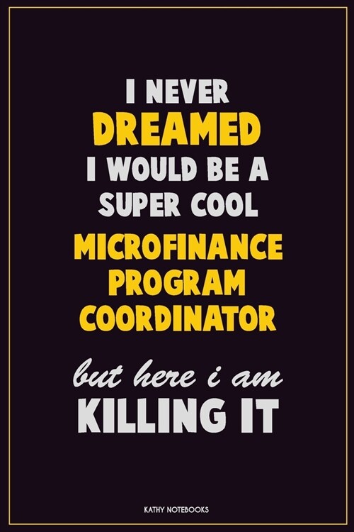 I Never Dreamed I would Be A Super Cool Microfinance Program Coordinator But Here I Am Killing It: Career Motivational Quotes 6x9 120 Pages Blank Line (Paperback)