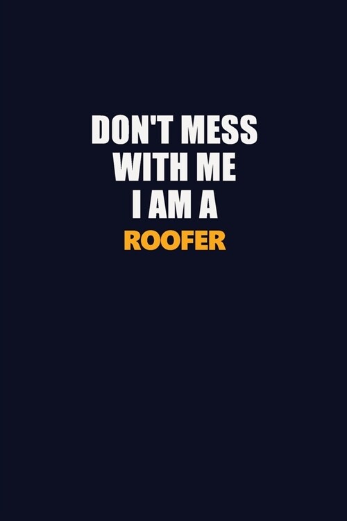 Dont Mess With Me I Am A Roofer: Career journal, notebook and writing journal for encouraging men, women and kids. A framework for building your care (Paperback)