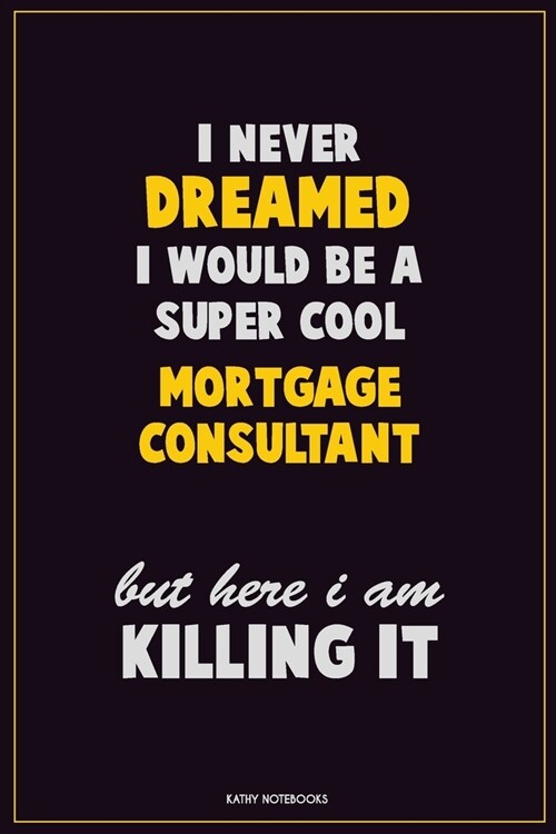I Never Dreamed I would Be A Super Cool Mortgage Consultant But Here I Am Killing It: Career Motivational Quotes 6x9 120 Pages Blank Lined Notebook Jo (Paperback)