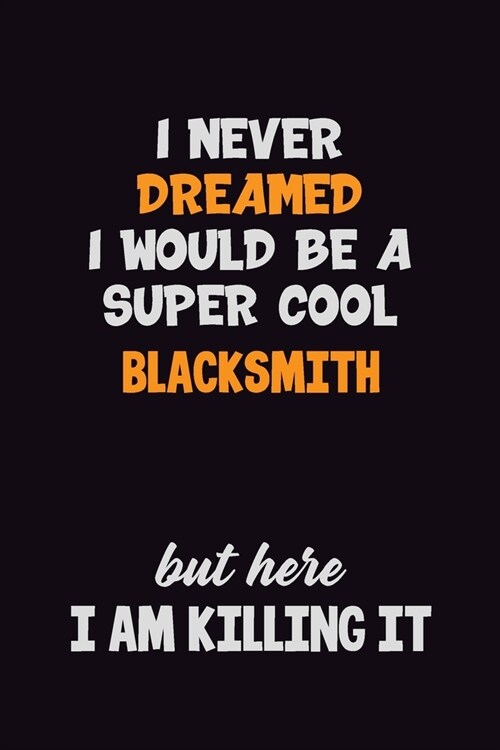 I Never Dreamed I would Be A Super Cool Blacksmith But Here I Am Killing It: 6x9 120 Pages Career Pride Motivational Quotes Blank Lined Job Notebook J (Paperback)