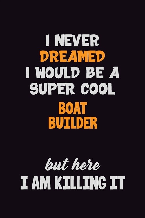 I Never Dreamed I would Be A Super Cool Boat builder But Here I Am Killing It: 6x9 120 Pages Career Pride Motivational Quotes Blank Lined Job Notebook (Paperback)