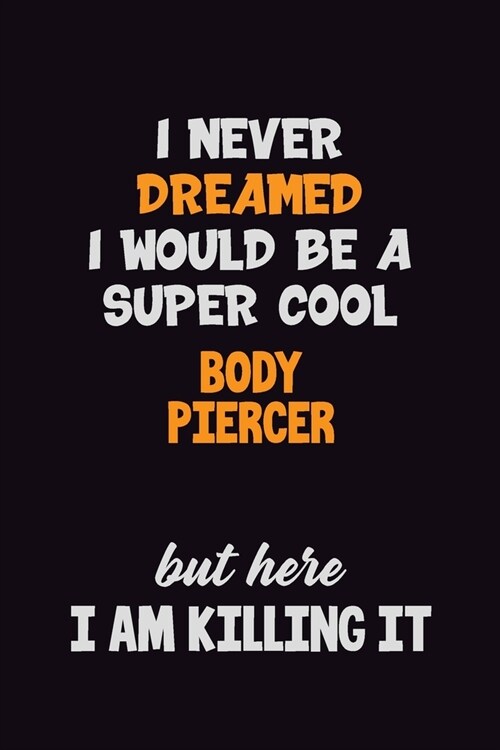 I Never Dreamed I would Be A Super Cool Body Piercer But Here I Am Killing It: 6x9 120 Pages Career Pride Motivational Quotes Blank Lined Job Notebook (Paperback)