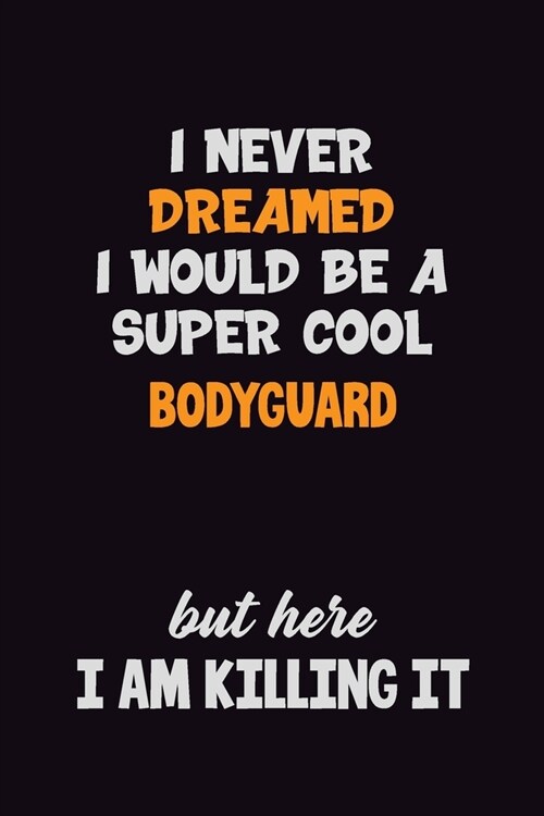 I Never Dreamed I would Be A Super Cool Bodyguard But Here I Am Killing It: 6x9 120 Pages Career Pride Motivational Quotes Blank Lined Job Notebook Jo (Paperback)