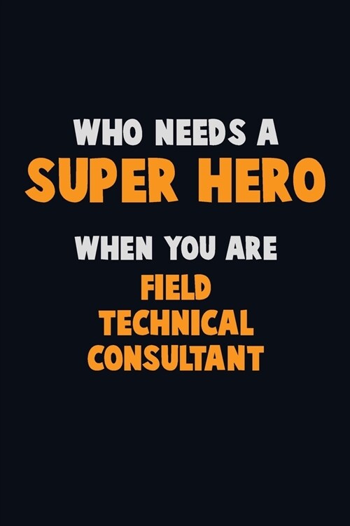 Who Need A SUPER HERO, When You Are Field Technical Consultant: 6X9 Career Pride 120 pages Writing Notebooks (Paperback)