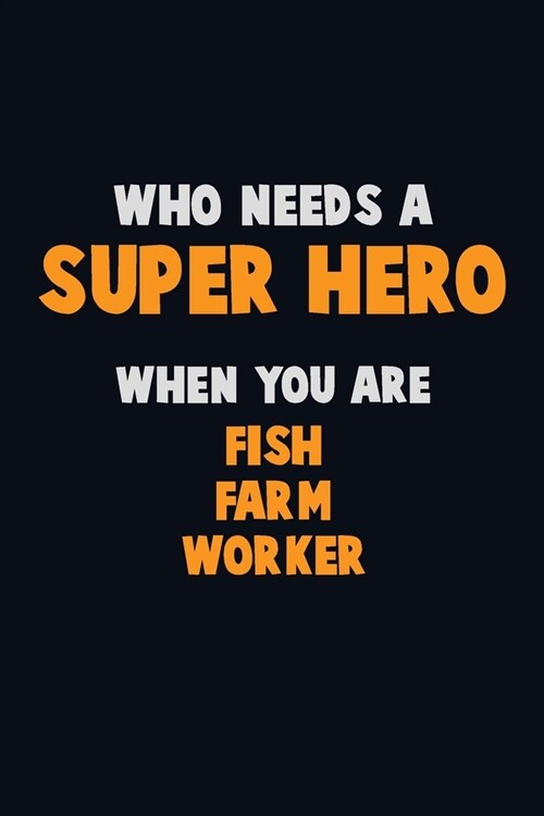 Who Need A SUPER HERO, When You Are Fish Farm Worker: 6X9 Career Pride 120 pages Writing Notebooks (Paperback)